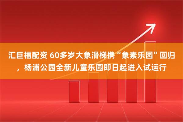 汇巨福配资 60多岁大象滑梯携“象素乐园”回归，杨浦公园全新儿童乐园即日起进入试运行