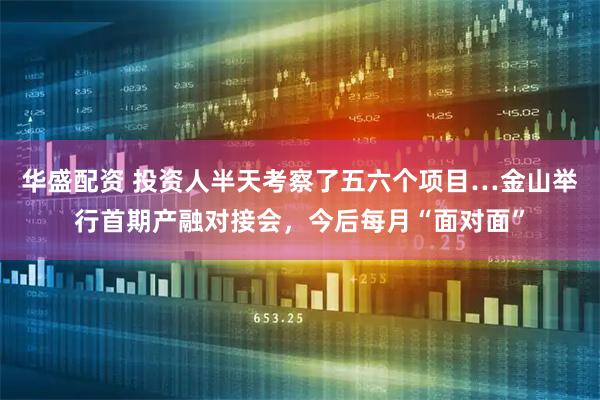 华盛配资 投资人半天考察了五六个项目…金山举行首期产融对接会，今后每月“面对面”