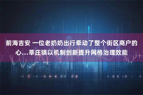 前海吉安 一位老奶奶出行牵动了整个街区商户的心…莘庄镇以机制创新提升网格治理效能