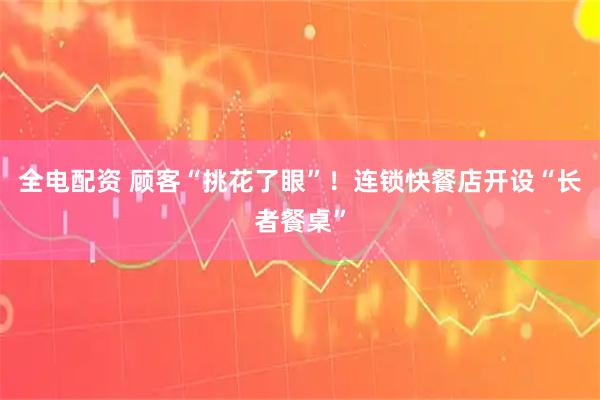 全电配资 顾客“挑花了眼”！连锁快餐店开设“长者餐桌”