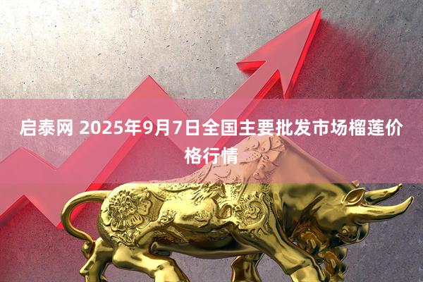 启泰网 2025年9月7日全国主要批发市场榴莲价格行情
