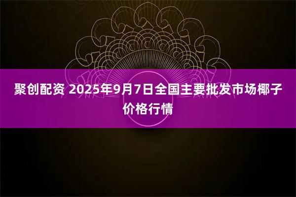 聚创配资 2025年9月7日全国主要批发市场椰子价格行情