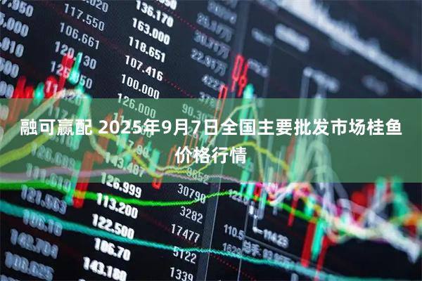 融可赢配 2025年9月7日全国主要批发市场桂鱼价格行情