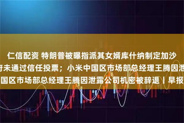 仁信配资 特朗普被曝指派其女婿库什纳制定加沙“战后方案”；法国政府未通过信任投票；小米中国区市场部总经理王腾因泄露公司机密被辞退丨早报