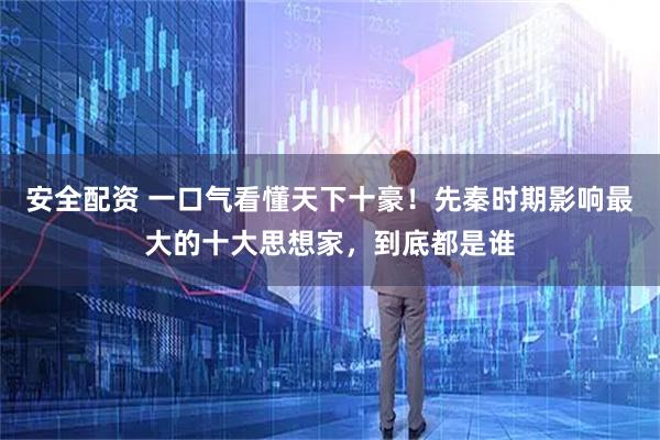 安全配资 一口气看懂天下十豪！先秦时期影响最大的十大思想家，到底都是谁