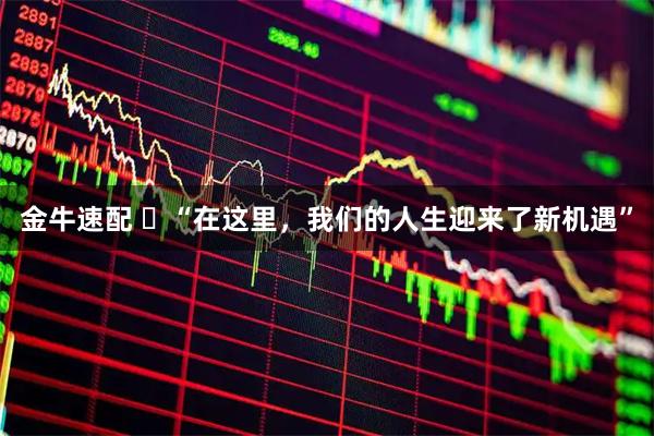 金牛速配 ​“在这里，我们的人生迎来了新机遇”