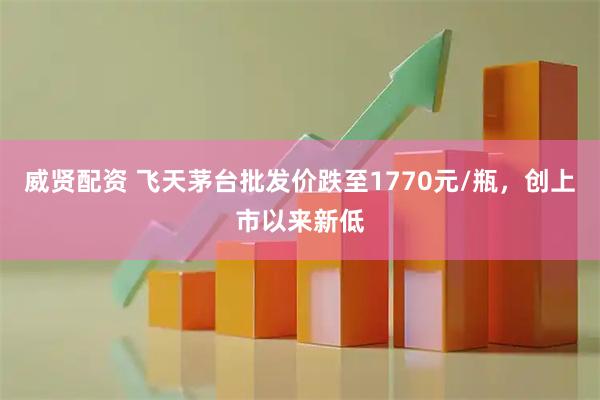 威贤配资 飞天茅台批发价跌至1770元/瓶，创上市以来新低