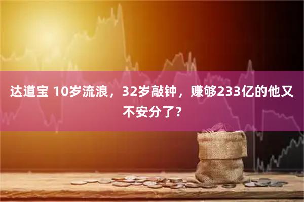 达道宝 10岁流浪，32岁敲钟，赚够233亿的他又不安分了？