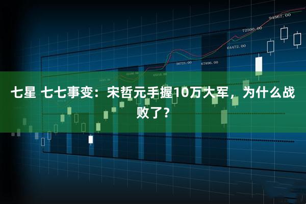 七星 七七事变：宋哲元手握10万大军，为什么战败了？