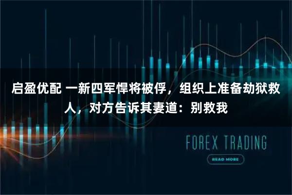 启盈优配 一新四军悍将被俘，组织上准备劫狱救人，对方告诉其妻道：别救我