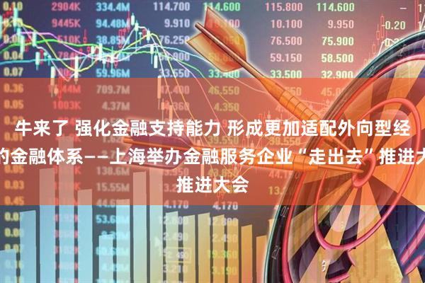 牛来了 强化金融支持能力 形成更加适配外向型经济的金融体系——上海举办金融服务企业“走出去”推进大会