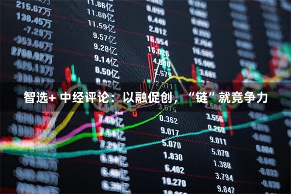 智选+ 中经评论：以融促创，“链”就竞争力