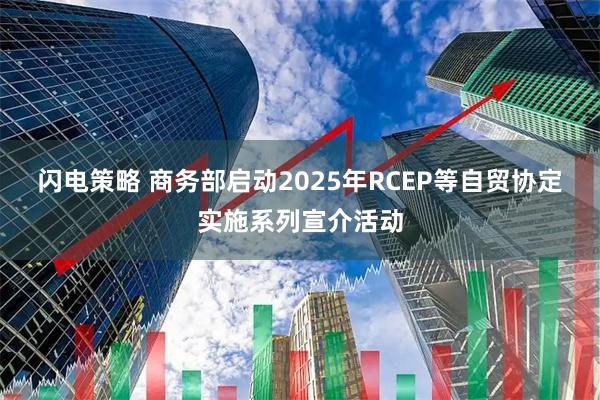 闪电策略 商务部启动2025年RCEP等自贸协定实施系列宣介活动