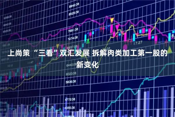 上尚策 “三看”双汇发展 拆解肉类加工第一股的新变化