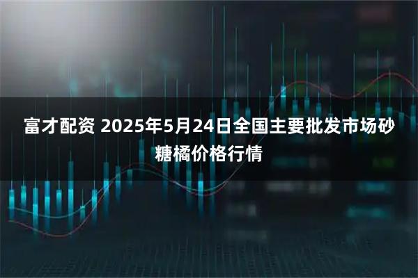 富才配资 2025年5月24日全国主要批发市场砂糖橘价格行情