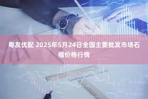 粤友优配 2025年5月24日全国主要批发市场石榴价格行情