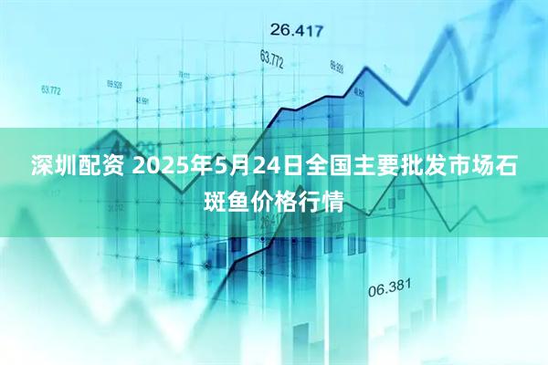 深圳配资 2025年5月24日全国主要批发市场石斑鱼价格行情