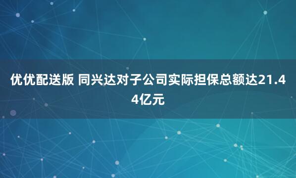 优优配送版 同兴达对子公司实际担保总额达21.44亿元