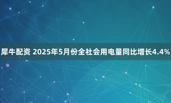 犀牛配资 2025年5月份全社会用电量同比增长4.4%