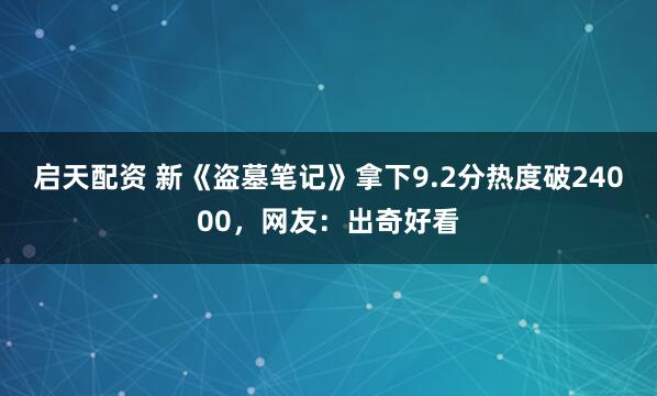 启天配资 新《盗墓笔记》拿下9.2分热度破24000，网友：出奇好看