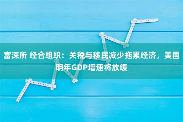 富深所 经合组织：关税与移民减少拖累经济，美国明年GDP增速将放缓