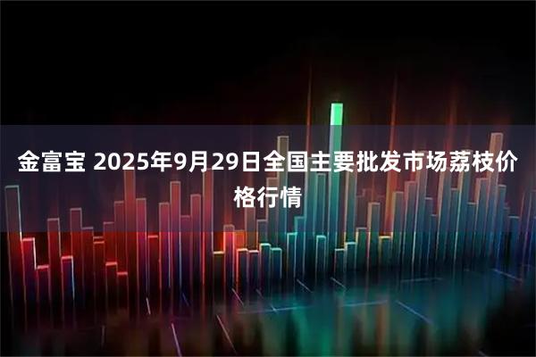 金富宝 2025年9月29日全国主要批发市场荔枝价格行情