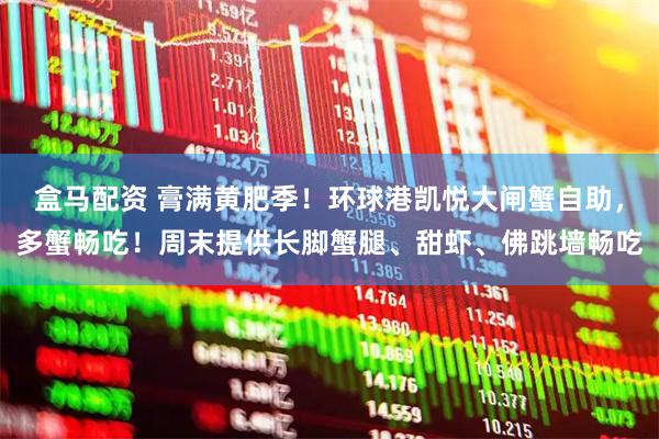 盒马配资 膏满黄肥季！环球港凯悦大闸蟹自助，多蟹畅吃！周末提供长脚蟹腿、甜虾、佛跳墙畅吃