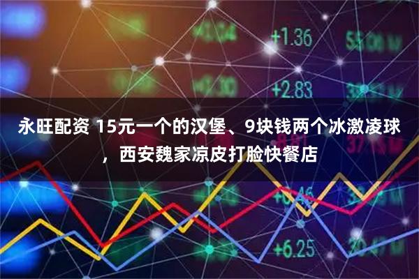 永旺配资 15元一个的汉堡、9块钱两个冰激凌球，西安魏家凉皮打脸快餐店