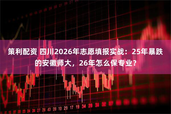 策利配资 四川2026年志愿填报实战：25年暴跌的安徽师大，26年怎么保专业？