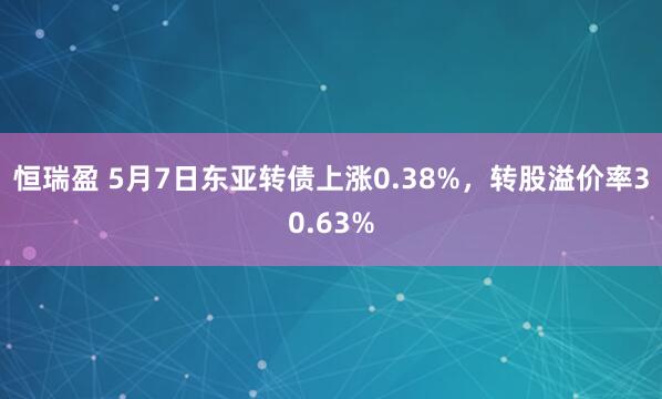 恒瑞盈 5月7日东亚转债上涨0.38%，转股溢价率30.63%