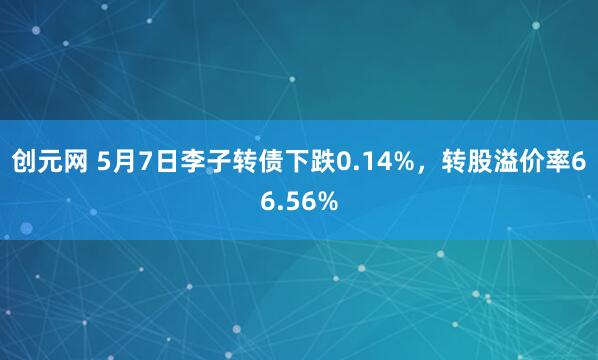 创元网 5月7日李子转债下跌0.14%，转股溢价率66.56%