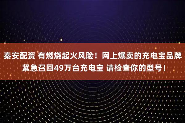 秦安配资 有燃烧起火风险！网上爆卖的充电宝品牌 紧急召回49万台充电宝 请检查你的型号！