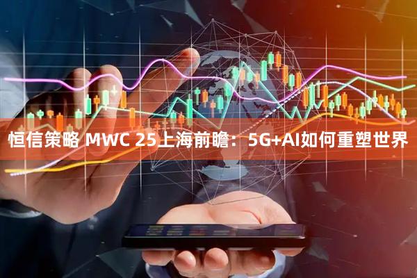 恒信策略 MWC 25上海前瞻：5G+AI如何重塑世界