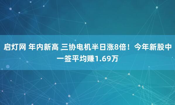 启灯网 年内新高 三协电机半日涨8倍！今年新股中一签平均赚1.69万