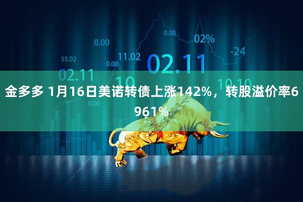 金多多 1月16日美诺转债上涨142%，转股溢价率6961%