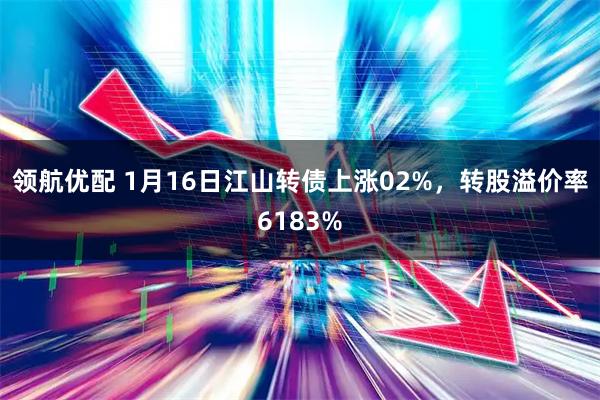 领航优配 1月16日江山转债上涨02%，转股溢价率6183%