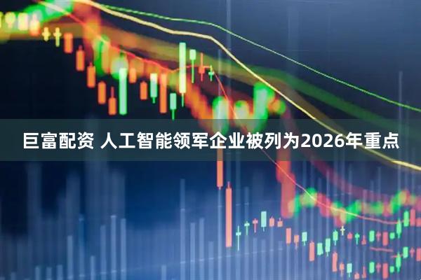 巨富配资 人工智能领军企业被列为2026年重点