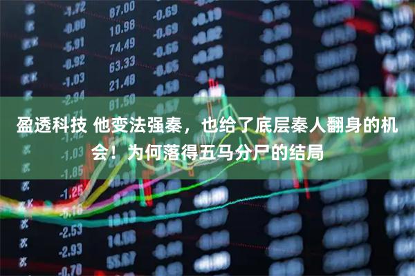 盈透科技 他变法强秦，也给了底层秦人翻身的机会！为何落得五马分尸的结局