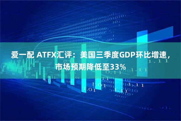 爱一配 ATFX汇评：美国三季度GDP环比增速，市场预期降低至33%