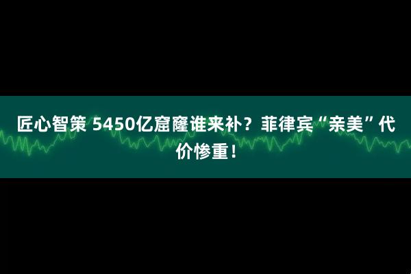 匠心智策 5450亿窟窿谁来补？菲律宾“亲美”代价惨重！