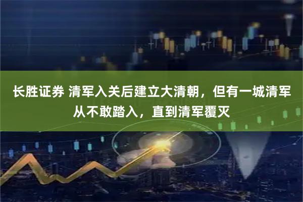 长胜证券 清军入关后建立大清朝，但有一城清军从不敢踏入，直到清军覆灭
