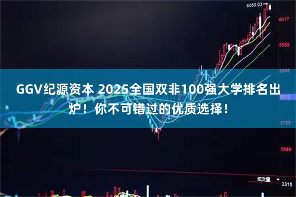 GGV纪源资本 2025全国双非100强大学排名出炉！你不可错过的优质选择！