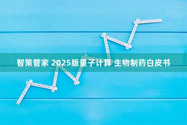 智策管家 2025版量子计算 生物制药白皮书