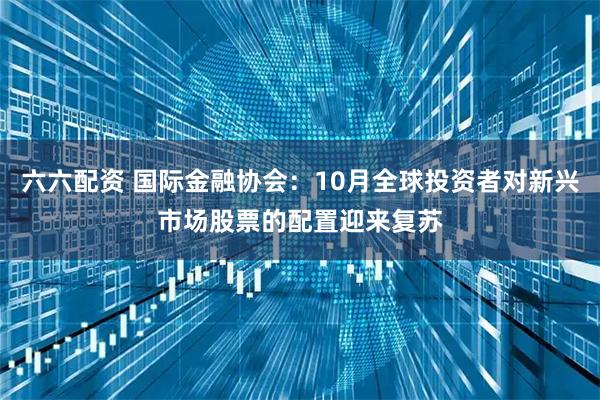 六六配资 国际金融协会：10月全球投资者对新兴市场股票的配置迎来复苏