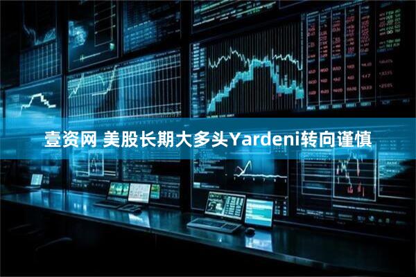壹资网 美股长期大多头Yardeni转向谨慎