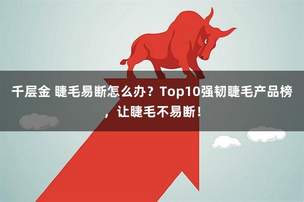 千层金 睫毛易断怎么办？Top10强韧睫毛产品榜，让睫毛不易断！