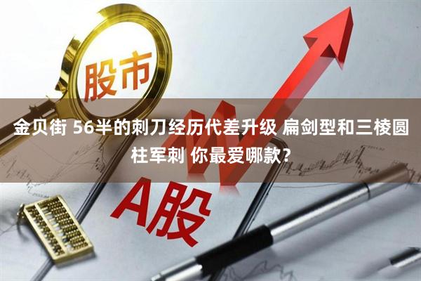 金贝街 56半的刺刀经历代差升级 扁剑型和三棱圆柱军刺 你最爱哪款?
