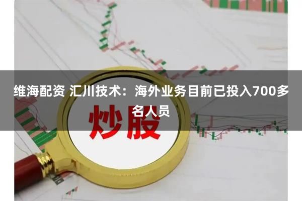 维海配资 汇川技术：海外业务目前已投入700多名人员