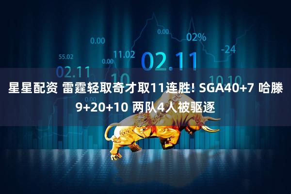 星星配资 雷霆轻取奇才取11连胜! SGA40+7 哈滕9+20+10 两队4人被驱逐