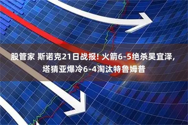 股管家 斯诺克21日战报! 火箭6-5绝杀吴宜泽, 塔猜亚爆冷6-4淘汰特鲁姆普